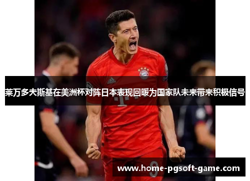 莱万多夫斯基在美洲杯对阵日本表现回暖为国家队未来带来积极信号