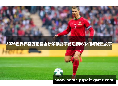 2026世界杯官方播客全景解读赛事幕后精彩瞬间与球星故事